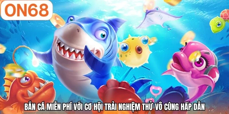Bắn cá miễn phí với cơ hội trải nghiệm thử vô cùng hấp dẫn
