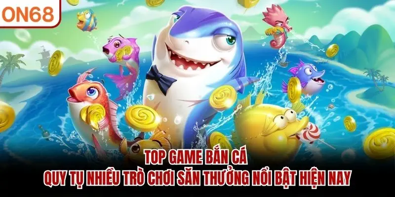 Top game bắn cá quy tụ nhiều trò chơi săn thưởng nổi bật hiện nay