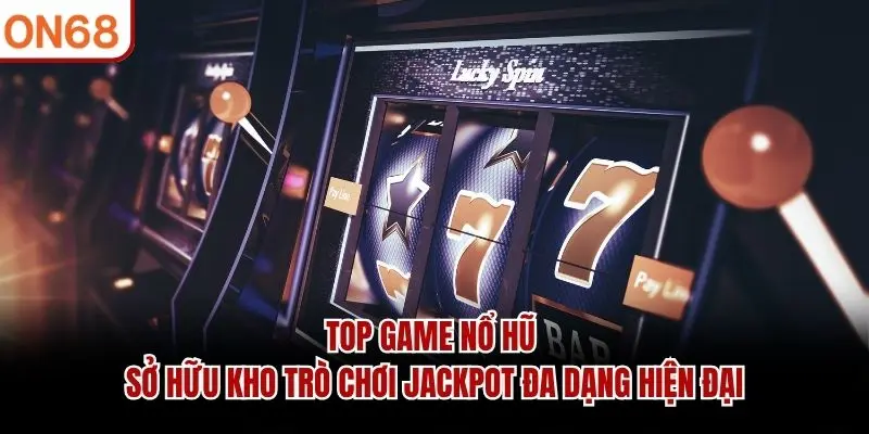 Top game nổ hũ sở hữu kho trò chơi jackpot đa dạng hiện đại